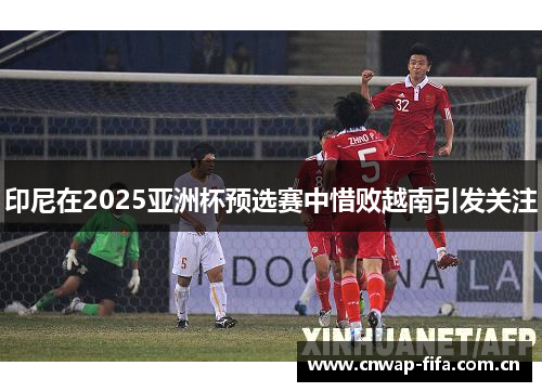 印尼在2025亚洲杯预选赛中惜败越南引发关注