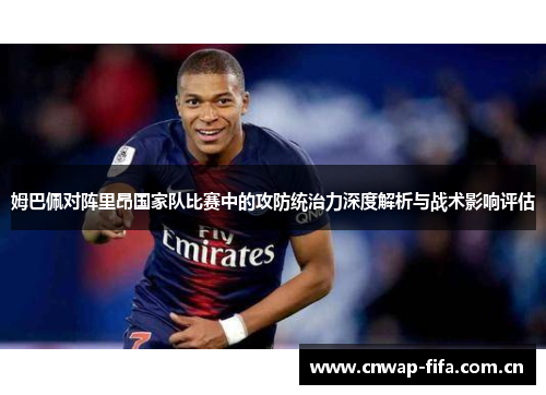 姆巴佩对阵里昂国家队比赛中的攻防统治力深度解析与战术影响评估